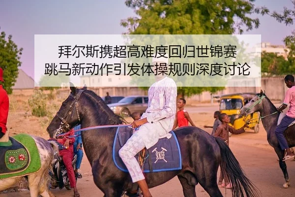 拜尔斯携超高难度回归世锦赛 跳马新动作引发体操规则深度讨论