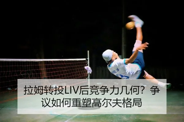 拉姆转投LIV后竞争力几何？争议如何重塑高尔夫格局