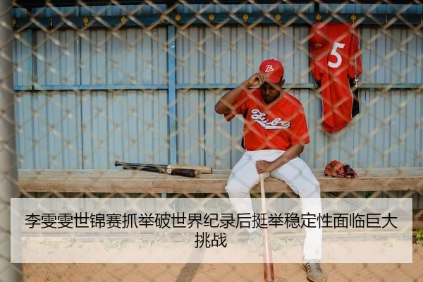 李雯雯世锦赛抓举破世界纪录后挺举稳定性面临巨大挑战