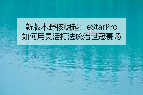新版本野核崛起：eStarPro如何用灵活打法统治世冠赛场